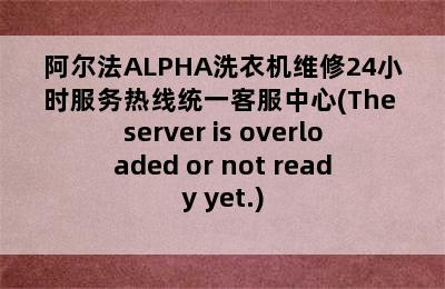 阿尔法ALPHA洗衣机维修24小时服务热线统一客服中心(The server is overloaded or not ready yet.)